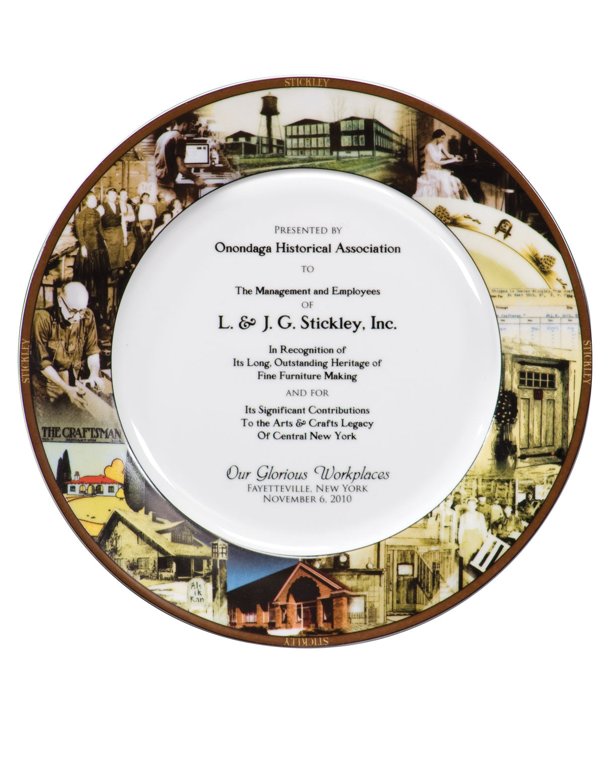 Commemorative plate awarded by the Onondaga Historical Association to the management and employees of L. & J.G. Stickley, Inc., recognizing their heritage of fine furniture making and contributions to the Arts & Crafts legacy of Central New York. The plate features historic Stickley imagery and the inscription "Our Glorious Workplaces – Fayetteville, New York – November 6, 2010."